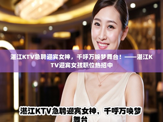 湛江KTV急聘迎宾女神,千呼万唤梦舞台!——湛江KTV迎宾女孩职位热招中 湛江KTV急聘迎宾女神,千呼万唤梦舞台!——湛江KTV迎宾女孩职位热招中