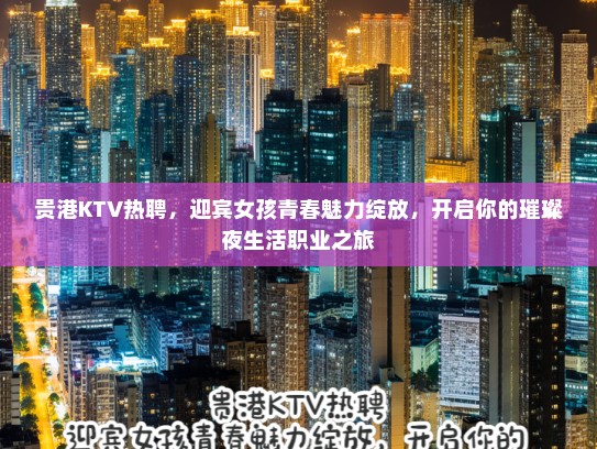 贵港KTV热聘,迎宾女孩青春魅力绽放,开启你的璀璨夜生活职业之旅 贵港KTV热聘,迎宾女孩青春魅力绽放,开启你的璀璨夜生活职业之旅