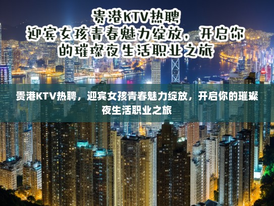 贵港KTV热聘,迎宾女孩青春魅力绽放,开启你的璀璨夜生活职业之旅 贵港KTV热聘,迎宾女孩青春魅力绽放,开启你的璀璨夜生活职业之旅