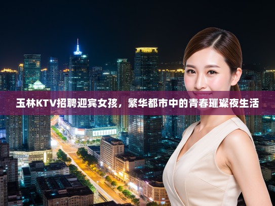 玉林KTV招聘迎宾女孩,繁华都市中的青春璀璨夜生活 玉林KTV招聘迎宾女孩,繁华都市中的青春璀璨夜生活