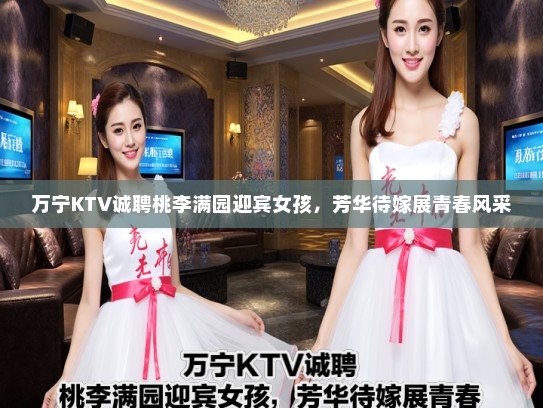 万宁KTV诚聘桃李满园迎宾女孩,芳华待嫁展青春风采 万宁KTV诚聘桃李满园迎宾女孩,芳华待嫁展青春风采