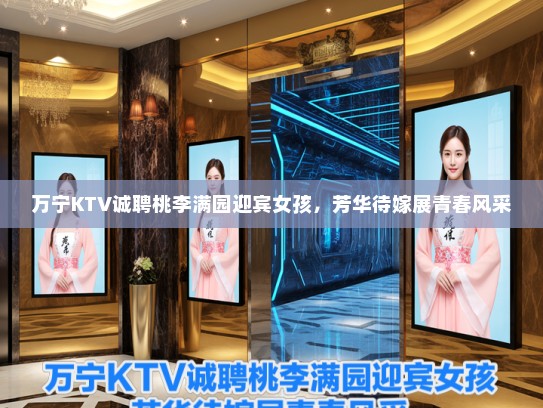 万宁KTV诚聘桃李满园迎宾女孩,芳华待嫁展青春风采 万宁KTV诚聘桃李满园迎宾女孩,芳华待嫁展青春风采