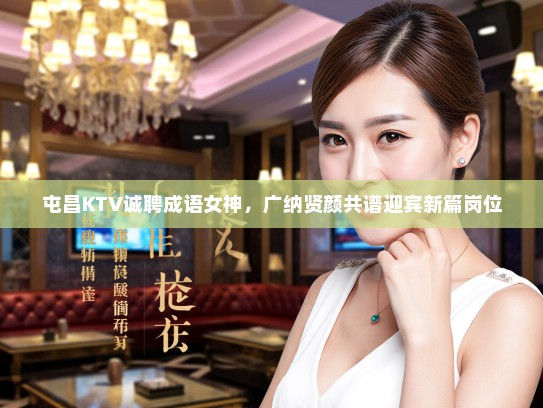 屯昌KTV诚聘成语女神,广纳贤颜共谱迎宾新篇岗位 屯昌KTV诚聘成语女神,广纳贤颜共谱迎宾新篇岗位