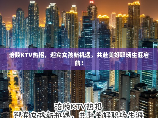 涪陵KTV热招,迎宾女孩新机遇,共赴美好职场生涯启航! 涪陵KTV热招,迎宾女孩新机遇,共赴美好职场生涯启航!