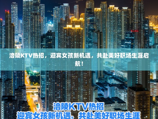 涪陵KTV热招,迎宾女孩新机遇,共赴美好职场生涯启航! 涪陵KTV热招,迎宾女孩新机遇,共赴美好职场生涯启航!
