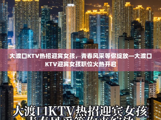 大渡口KTV热招迎宾女孩,青春风采等你绽放—大渡口KTV迎宾女孩职位火热开启 大渡口KTV热招迎宾女孩,青春风采等你绽放—大渡口KTV迎宾女孩职位火热开启