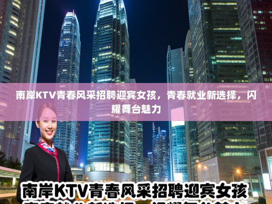 南岸KTV青春风采招聘迎宾女孩,青春就业新选择,闪耀舞台魅力 南岸KTV青春风采招聘迎宾女孩,青春就业新选择,闪耀舞台魅力