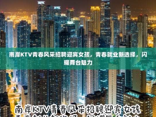 南岸KTV青春风采招聘迎宾女孩,青春就业新选择,闪耀舞台魅力 南岸KTV青春风采招聘迎宾女孩,青春就业新选择,闪耀舞台魅力