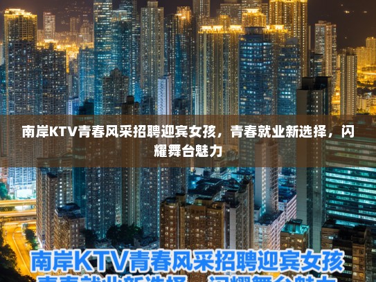南岸KTV青春风采招聘迎宾女孩,青春就业新选择,闪耀舞台魅力 南岸KTV青春风采招聘迎宾女孩,青春就业新选择,闪耀舞台魅力