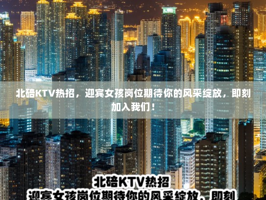 北碚KTV热招,迎宾女孩岗位期待你的风采绽放,即刻加入我们! 北碚KTV热招,迎宾女孩岗位期待你的风采绽放,即刻加入我们!