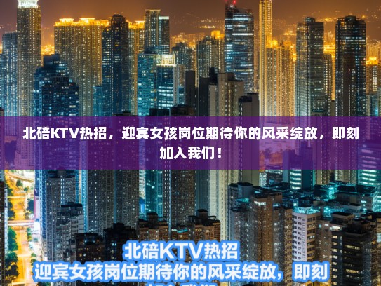 北碚KTV热招,迎宾女孩岗位期待你的风采绽放,即刻加入我们! 北碚KTV热招,迎宾女孩岗位期待你的风采绽放,即刻加入我们!