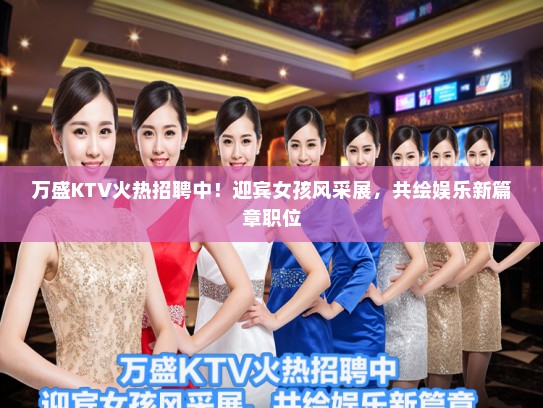 万盛KTV火热招聘中！迎宾女孩风采展，共绘娱乐新篇章职位