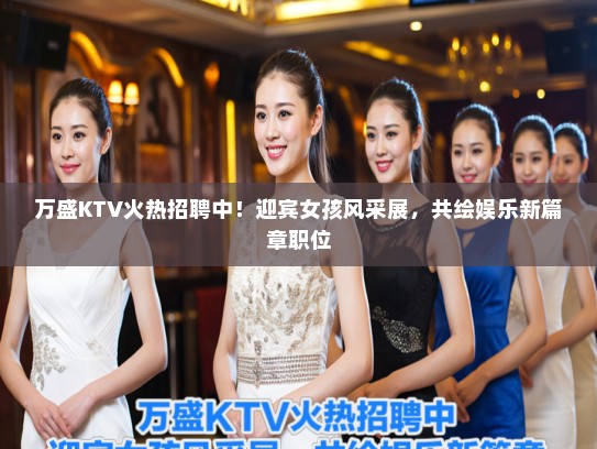万盛KTV火热招聘中！迎宾女孩风采展，共绘娱乐新篇章职位