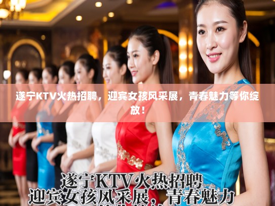 遂宁KTV火热招聘,迎宾女孩风采展,青春魅力等你绽放! 遂宁KTV火热招聘,迎宾女孩风采展,青春魅力等你绽放!