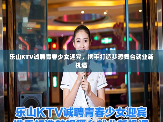 乐山KTV诚聘青春少女迎宾,携手打造梦想舞台就业新机遇 乐山KTV诚聘青春少女迎宾,携手打造梦想舞台就业新机遇
