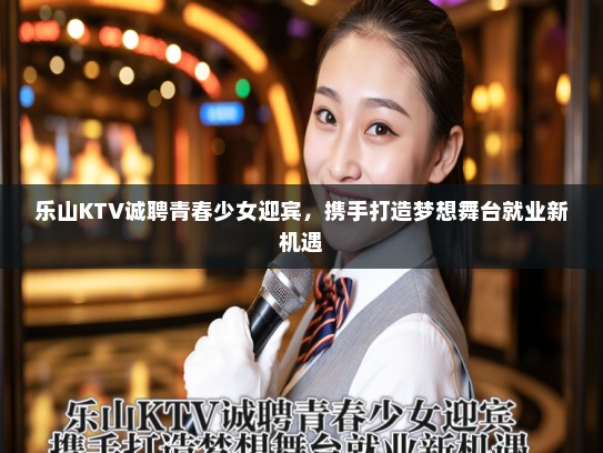 乐山KTV诚聘青春少女迎宾,携手打造梦想舞台就业新机遇 乐山KTV诚聘青春少女迎宾,携手打造梦想舞台就业新机遇