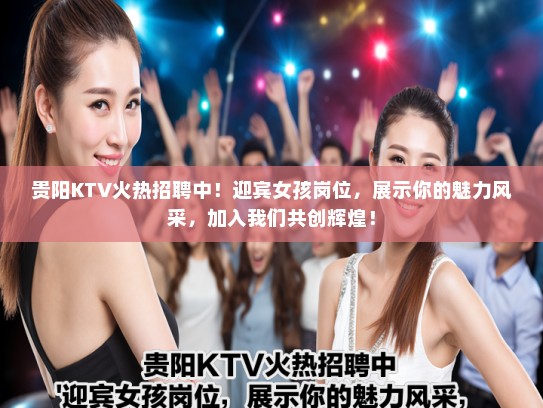 贵阳KTV火热招聘中！迎宾女孩岗位，展示你的魅力风采，加入我们共创辉煌！
