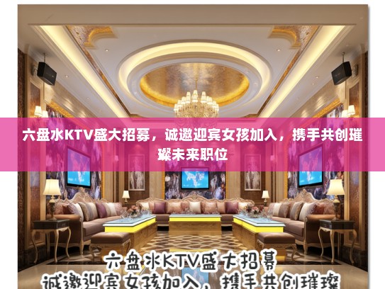 六盘水KTV盛大招募，诚邀迎宾女孩加入，携手共创璀璨未来职位