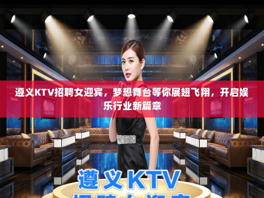 遵义KTV招聘女迎宾，梦想舞台等你展翅飞翔，开启娱乐行业新篇章