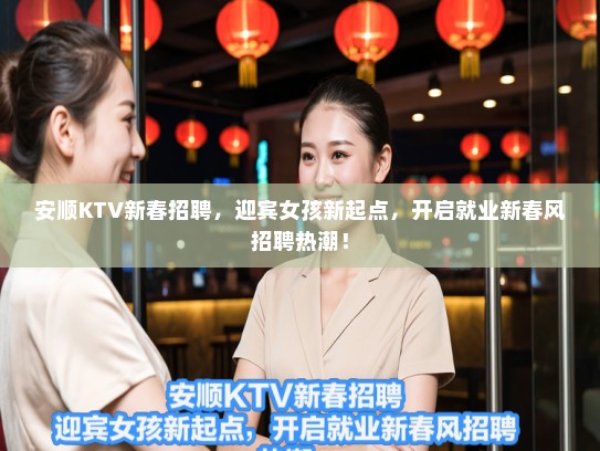 安顺KTV新春招聘，迎宾女孩新起点，开启就业新春风招聘热潮！
