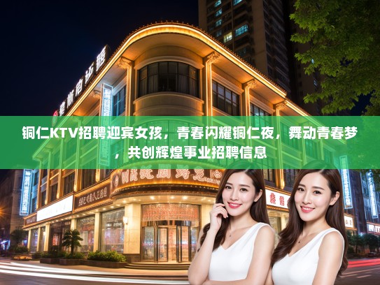 铜仁KTV招聘迎宾女孩，青春闪耀铜仁夜，舞动青春梦，共创辉煌事业招聘信息
