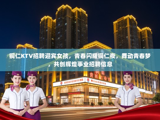 铜仁KTV招聘迎宾女孩，青春闪耀铜仁夜，舞动青春梦，共创辉煌事业招聘信息