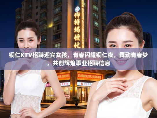 铜仁KTV招聘迎宾女孩，青春闪耀铜仁夜，舞动青春梦，共创辉煌事业招聘信息