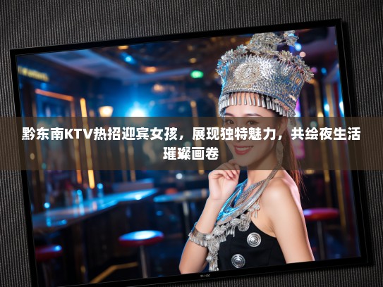 黔东南KTV热招迎宾女孩，展现独特魅力，共绘夜生活璀璨画卷