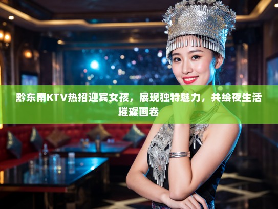 黔东南KTV热招迎宾女孩，展现独特魅力，共绘夜生活璀璨画卷