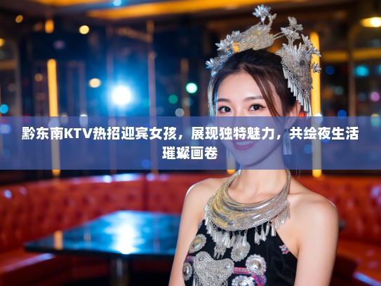 黔东南KTV热招迎宾女孩，展现独特魅力，共绘夜生活璀璨画卷