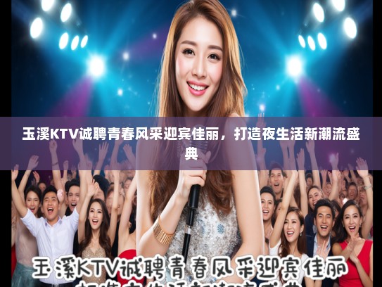 玉溪KTV诚聘青春风采迎宾佳丽，打造夜生活新潮流盛典