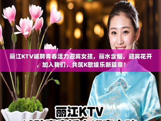 丽江KTV诚聘青春活力迎宾女孩，丽水含烟，迎宾花开，加入我们，共筑K歌娱乐新篇章！