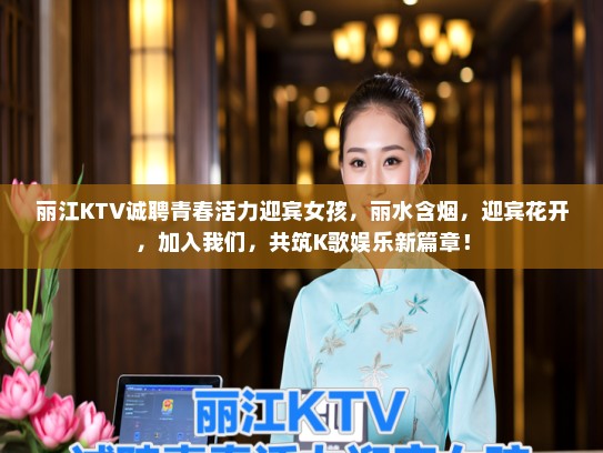 丽江KTV诚聘青春活力迎宾女孩，丽水含烟，迎宾花开，加入我们，共筑K歌娱乐新篇章！