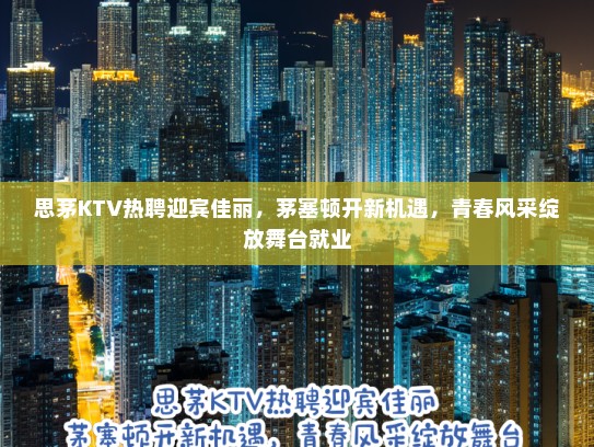 思茅KTV热聘迎宾佳丽，茅塞顿开新机遇，青春风采绽放舞台就业