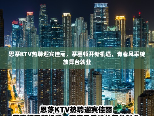思茅KTV热聘迎宾佳丽，茅塞顿开新机遇，青春风采绽放舞台就业