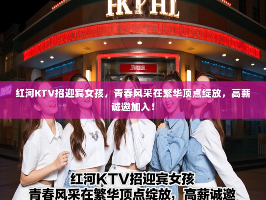 红河KTV招迎宾女孩，青春风采在繁华顶点绽放，高薪诚邀加入！