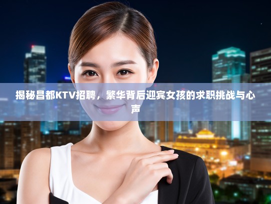 揭秘昌都KTV招聘，繁华背后迎宾女孩的求职挑战与心声