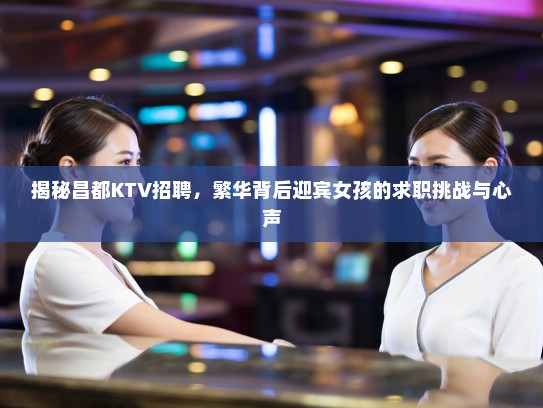 揭秘昌都KTV招聘，繁华背后迎宾女孩的求职挑战与心声