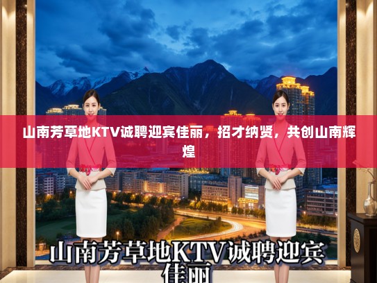 山南芳草地KTV诚聘迎宾佳丽，招才纳贤，共创山南辉煌