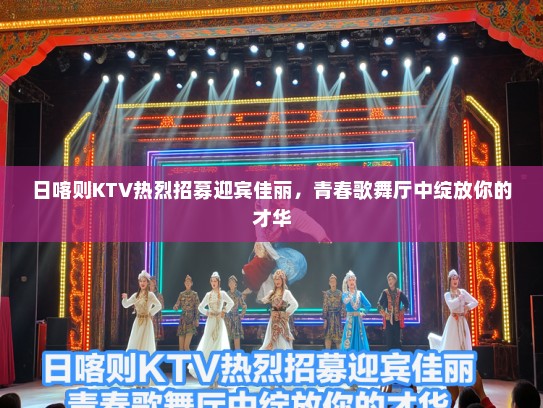 日喀则KTV热烈招募迎宾佳丽，青春歌舞厅中绽放你的才华