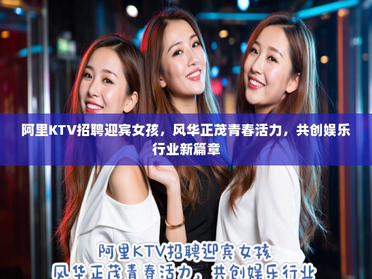 阿里KTV招聘迎宾女孩，风华正茂青春活力，共创娱乐行业新篇章