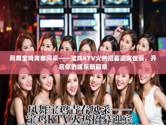 凤舞宝鸡青春风采——宝鸡KTV火热招募迎宾佳丽,开启你的娱乐新篇章 凤舞宝鸡青春风采——宝鸡KTV火热招募迎宾佳丽,开启你的娱乐新篇章