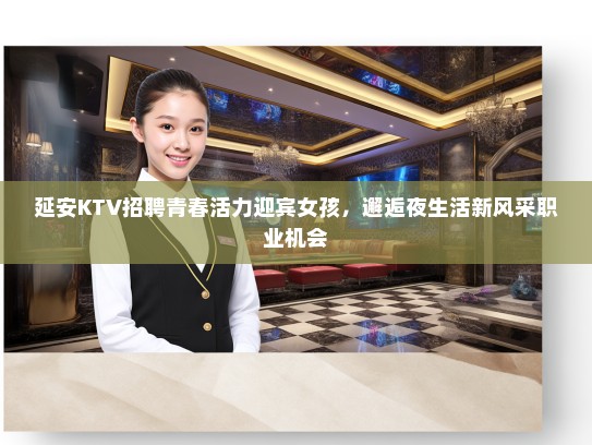延安KTV招聘青春活力迎宾女孩，邂逅夜生活新风采职业机会