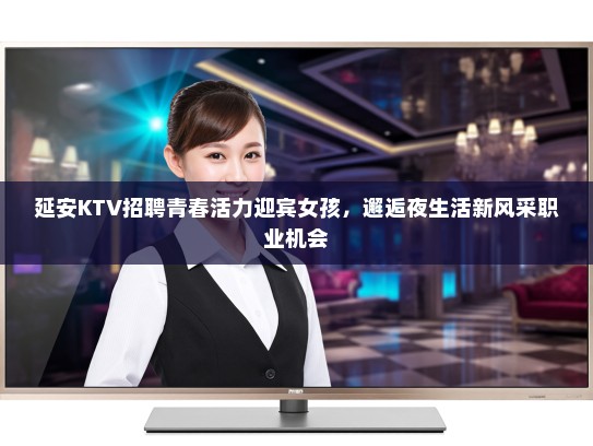 延安KTV招聘青春活力迎宾女孩，邂逅夜生活新风采职业机会