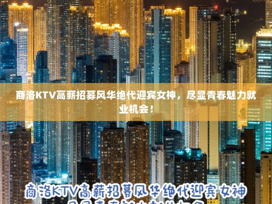商洛KTV高薪招募风华绝代迎宾女神，尽显青春魅力就业机会！
