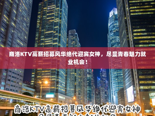 商洛KTV高薪招募风华绝代迎宾女神，尽显青春魅力就业机会！