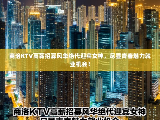 商洛KTV高薪招募风华绝代迎宾女神，尽显青春魅力就业机会！
