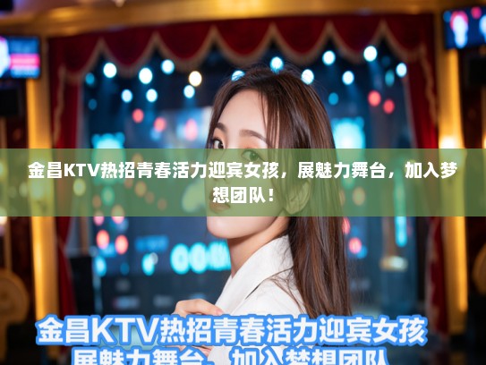 金昌KTV热招青春活力迎宾女孩，展魅力舞台，加入梦想团队！