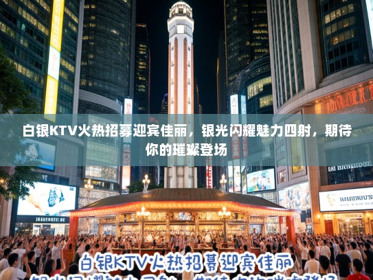 白银KTV火热招募迎宾佳丽，银光闪耀魅力四射，期待你的璀璨登场