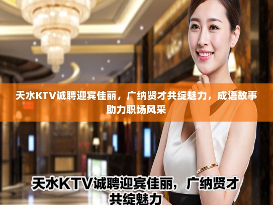 天水KTV诚聘迎宾佳丽，广纳贤才共绽魅力，成语故事助力职场风采